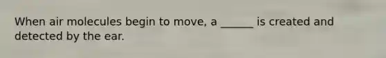 When air molecules begin to move, a ______ is created and detected by the ear.