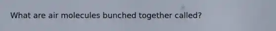 What are air molecules bunched together called?
