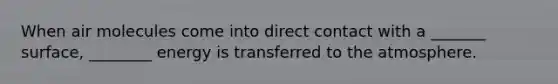 When air molecules come into direct contact with a _______ surface, ________ energy is transferred to the atmosphere.