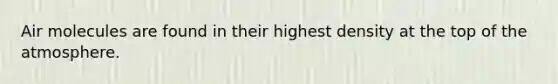 Air molecules are found in their highest density at the top of the atmosphere.