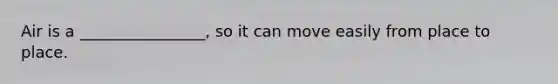 Air is a ________________, so it can move easily from place to place.