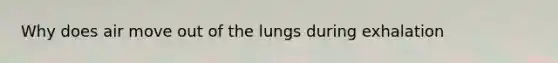 Why does air move out of the lungs during exhalation