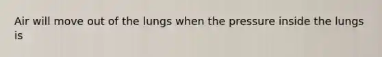 Air will move out of the lungs when the pressure inside the lungs is