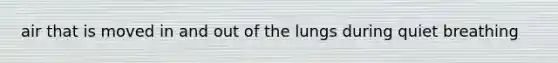 air that is moved in and out of the lungs during quiet breathing