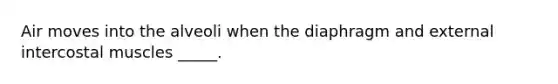 Air moves into the alveoli when the diaphragm and external intercostal muscles _____.