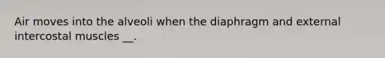 Air moves into the alveoli when the diaphragm and external intercostal muscles __.