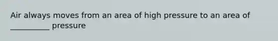 Air always moves from an area of high pressure to an area of __________ pressure