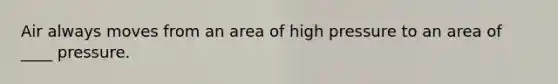 Air always moves from an area of high pressure to an area of ____ pressure.