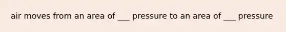 air moves from an area of ___ pressure to an area of ___ pressure