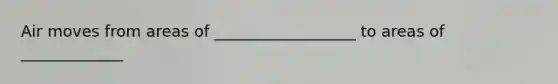 Air moves from areas of __________________ to areas of _____________