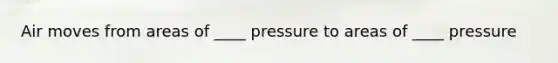 Air moves from areas of ____ pressure to areas of ____ pressure