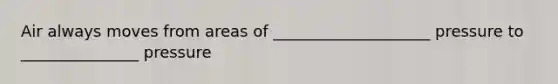 Air always moves from areas of ____________________ pressure to _______________ pressure