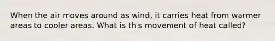 When the air moves around as wind, it carries heat from warmer areas to cooler areas. What is this movement of heat called?