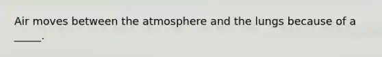 Air moves between the atmosphere and the lungs because of a _____.