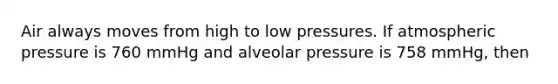 Air always moves from high to low pressures. If atmospheric pressure is 760 mmHg and alveolar pressure is 758 mmHg, then