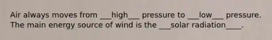 Air always moves from ___high___ pressure to ___low___ pressure. The main energy source of wind is the ___solar radiation____.