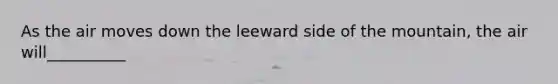 As the air moves down the leeward side of the mountain, the air will__________
