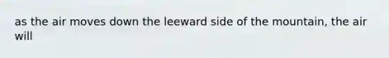 as the air moves down the leeward side of the mountain, the air will