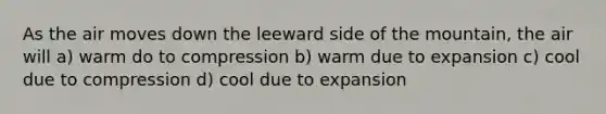 As the air moves down the leeward side of the mountain, the air will a) warm do to compression b) warm due to expansion c) cool due to compression d) cool due to expansion