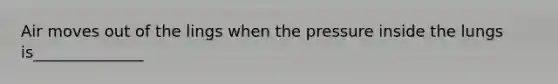 Air moves out of the lings when the pressure inside the lungs is______________