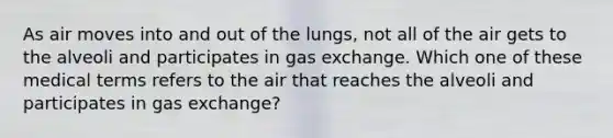 As air moves into and out of the lungs, not all of the air gets to the alveoli and participates in gas exchange. Which one of these medical terms refers to the air that reaches the alveoli and participates in gas exchange?