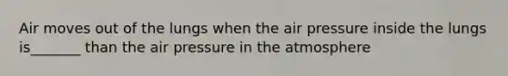 Air moves out of the lungs when the air pressure inside the lungs is_______ than the air pressure in the atmosphere