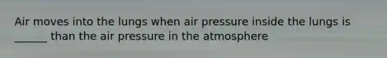 Air moves into the lungs when air pressure inside the lungs is ______ than the air pressure in the atmosphere