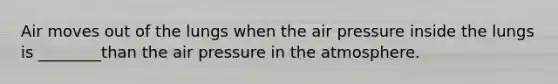 Air moves out of the lungs when the air pressure inside the lungs is ________than the air pressure in the atmosphere.