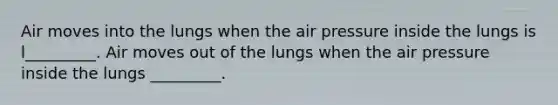 Air moves into the lungs when the air pressure inside the lungs is l_________. Air moves out of the lungs when the air pressure inside the lungs _________.