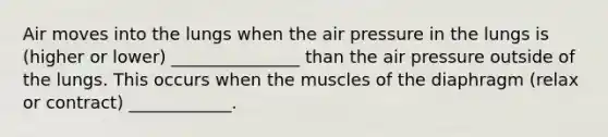 Air moves into the lungs when the air pressure in the lungs is (higher or lower) _______________ than the air pressure outside of the lungs. This occurs when the muscles of the diaphragm (relax or contract) ____________.