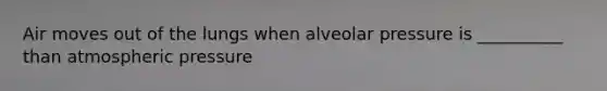 Air moves out of the lungs when alveolar pressure is __________ than atmospheric pressure