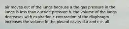 air moves out of the lungs because a.the gas pressure in the lungs is less than outside pressure b. the volume of the lungs decreases with expiration c.contraction of the diaphragm increases the volume fo the pleural cavity d.a and c e. all