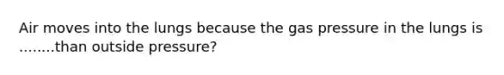 Air moves into the lungs because the gas pressure in the lungs is ........than outside pressure?