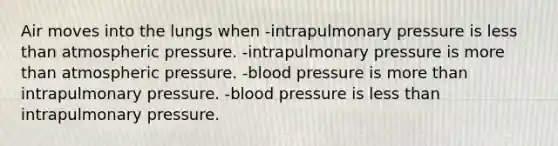 Air moves into the lungs when -intrapulmonary pressure is less than atmospheric pressure. -intrapulmonary pressure is more than atmospheric pressure. -blood pressure is more than intrapulmonary pressure. -blood pressure is less than intrapulmonary pressure.