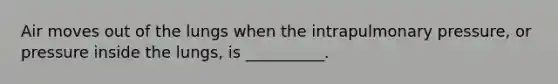 Air moves out of the lungs when the intrapulmonary pressure, or pressure inside the lungs, is __________.
