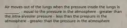 Air moves out of the lungs when the pressure inside the lungs is ________. - equal to the pressure in the atmosphere - greater than the intra-alveolar pressure - less than the pressure in the atmosphere - greater than the pressure in the atmosphere