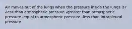 Air moves out of the lungs when the pressure inside the lungs is? -less than atmospheric pressure -greater than atmospheric pressure -equal to atmospheric pressure -less than intrapleural pressure