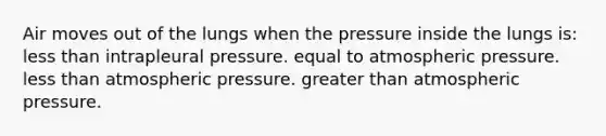 Air moves out of the lungs when the pressure inside the lungs is: less than intrapleural pressure. equal to atmospheric pressure. less than atmospheric pressure. greater than atmospheric pressure.