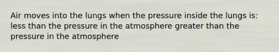 Air moves into the lungs when the pressure inside the lungs is: less than the pressure in the atmosphere greater than the pressure in the atmosphere