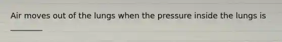 Air moves out of the lungs when the pressure inside the lungs is ________