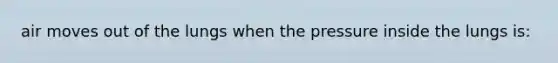 air moves out of the lungs when the pressure inside the lungs is:
