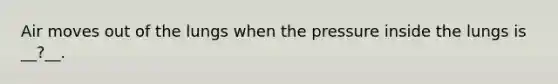 Air moves out of the lungs when the pressure inside the lungs is __?__.