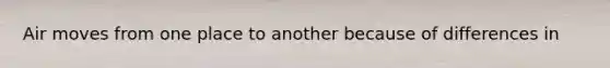 Air moves from one place to another because of differences in