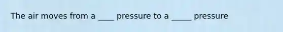 The air moves from a ____ pressure to a _____ pressure