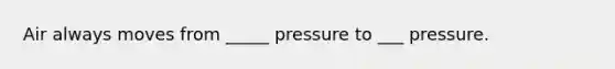 Air always moves from _____ pressure to ___ pressure.