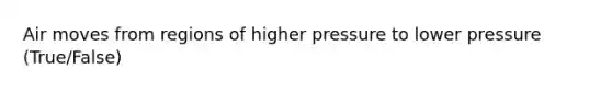 Air moves from regions of higher pressure to lower pressure (True/False)