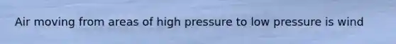 Air moving from areas of high pressure to low pressure is wind