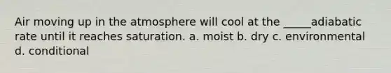 Air moving up in the atmosphere will cool at the _____adiabatic rate until it reaches saturation. a. moist b. dry c. environmental d. conditional