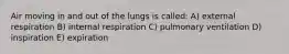 Air moving in and out of the lungs is called: A) external respiration B) internal respiration C) pulmonary ventilation D) inspiration E) expiration