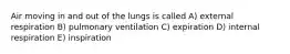 Air moving in and out of the lungs is called A) external respiration B) pulmonary ventilation C) expiration D) internal respiration E) inspiration